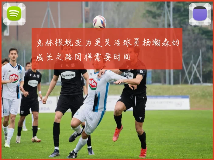 克林根蜕变为更灵活球员杨瀚森的成长之路同样需要时间