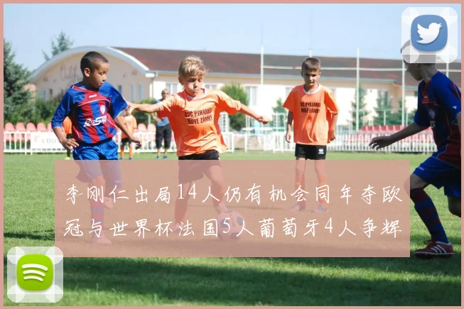 李刚仁出局14人仍有机会同年夺欧冠与世界杯法国5人葡萄牙4人争辉