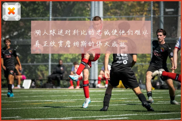湖人球迷对科比的忠诚使他们难以真正欣赏詹姆斯的伟大成就