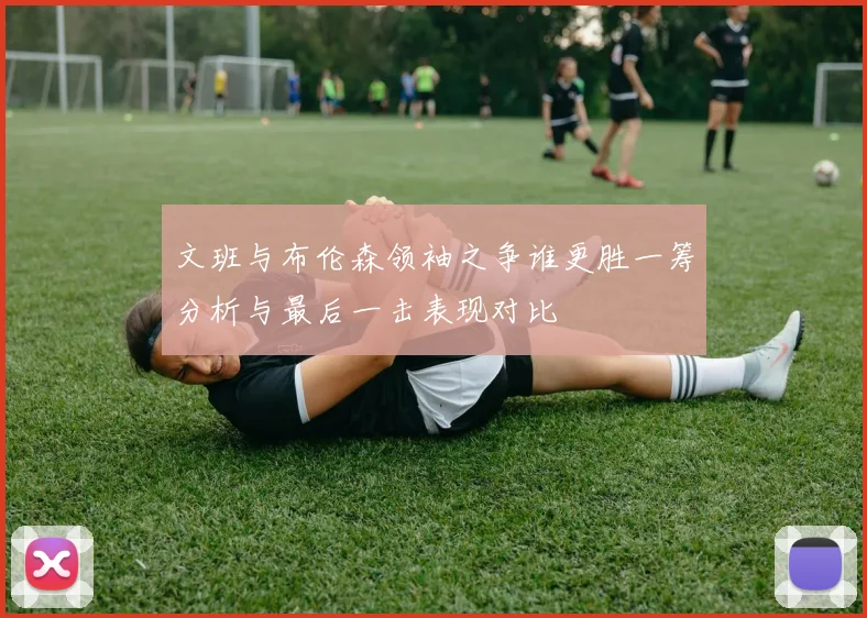文班与布伦森领袖之争谁更胜一筹分析与最后一击表现对比