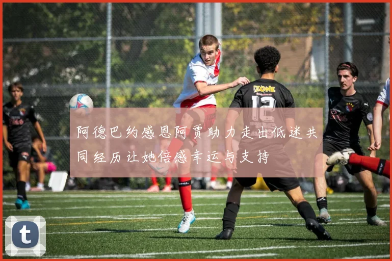 阿德巴约感恩阿贾助力走出低迷共同经历让她倍感幸运与支持