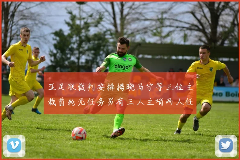 亚足联裁判安排揭晓马宁等三位主裁首轮无任务另有三人主哨两人任四官