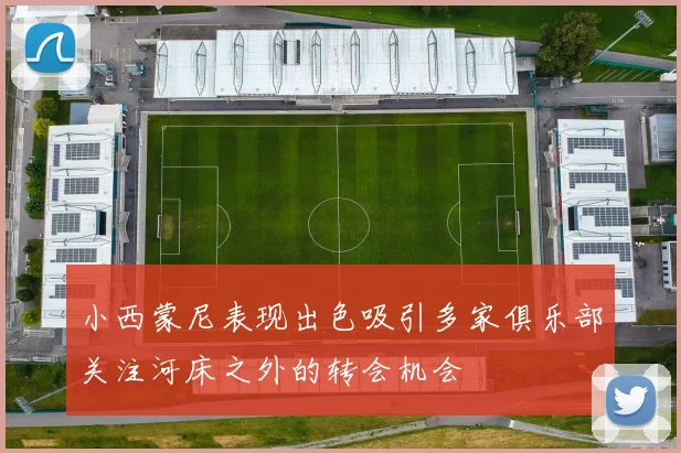 小西蒙尼表现出色吸引多家俱乐部关注河床之外的转会机会