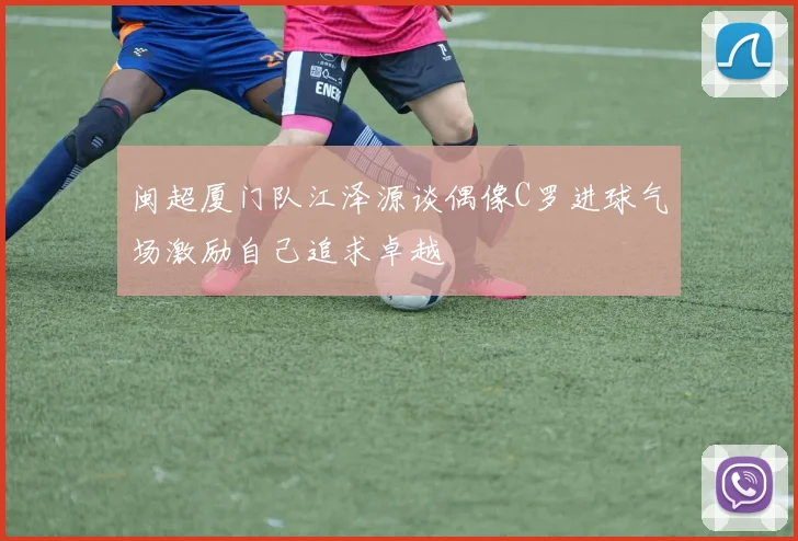 闽超厦门队江泽源谈偶像C罗进球气场激励自己追求卓越