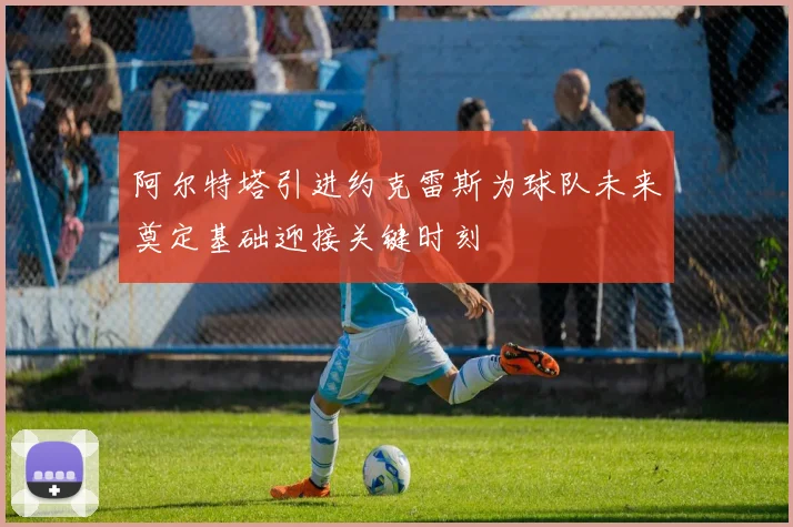 阿尔特塔引进约克雷斯为球队未来奠定基础迎接关键时刻