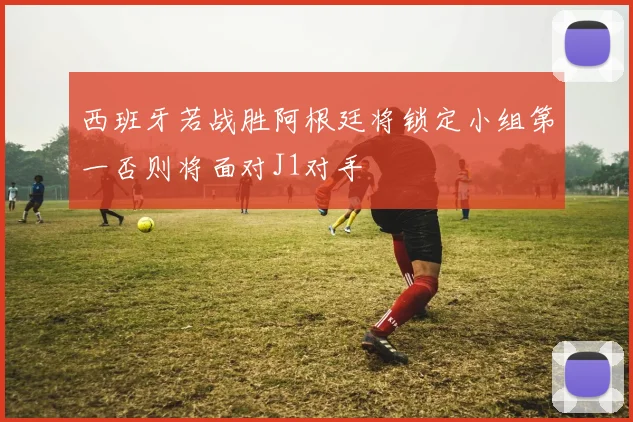 西班牙若战胜阿根廷将锁定小组第一否则将面对J1对手