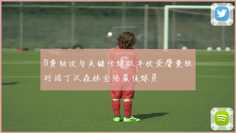 B费助攻与关键传球双丰收荣膺曼联对诺丁汉森林全场最佳球员