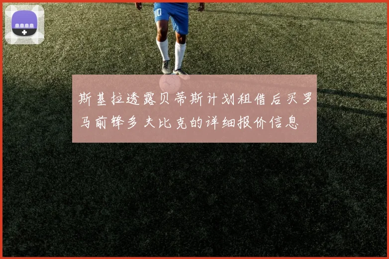 斯基拉透露贝蒂斯计划租借后买罗马前锋多夫比克的详细报价信息