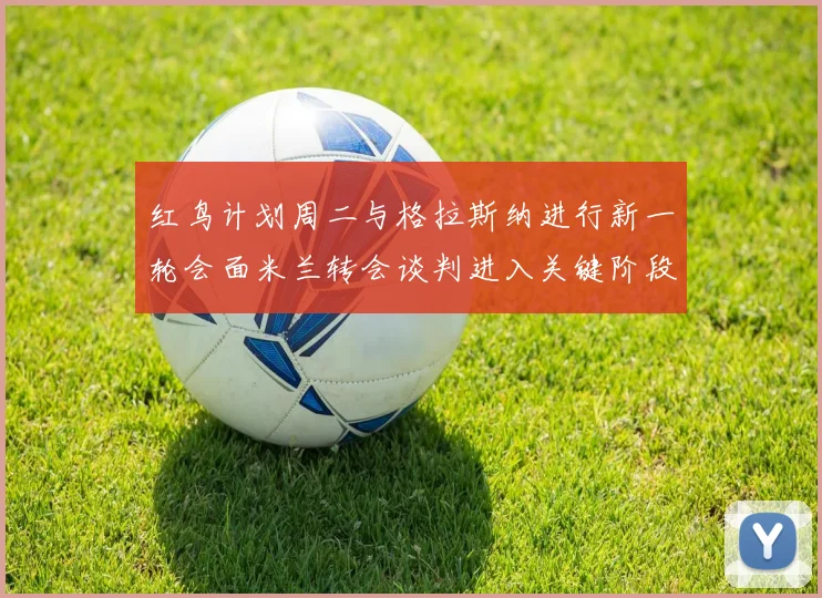 红鸟计划周二与格拉斯纳进行新一轮会面米兰转会谈判进入关键阶段