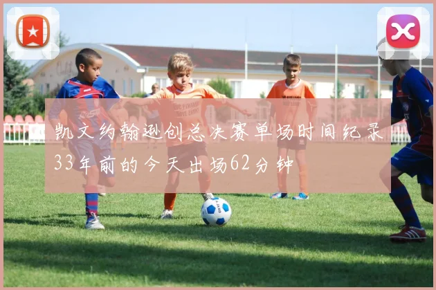 凯文约翰逊创总决赛单场时间纪录33年前的今天出场62分钟
