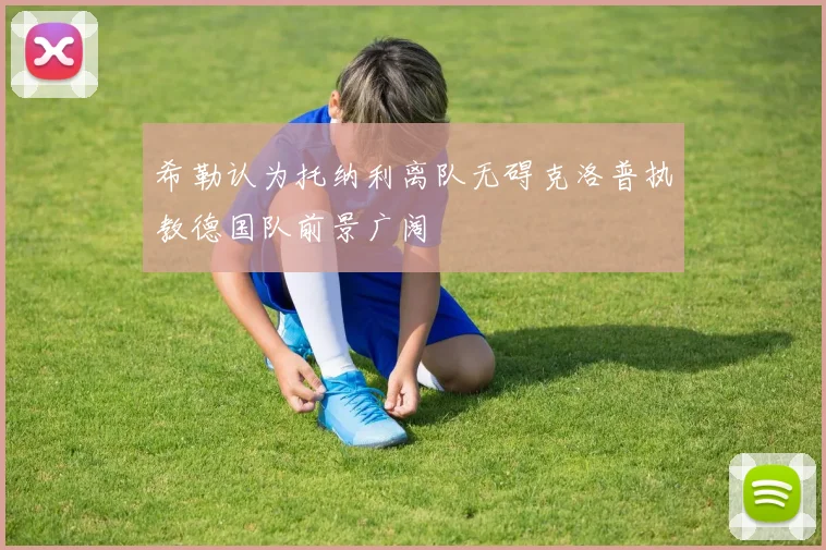 希勒认为托纳利离队无碍克洛普执教德国队前景广阔