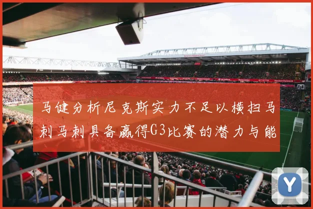 马健分析尼克斯实力不足以横扫马刺马刺具备赢得G3比赛的潜力与能力