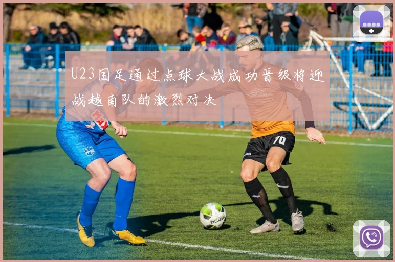 U23国足通过点球大战成功晋级将迎战越南队的激烈对决