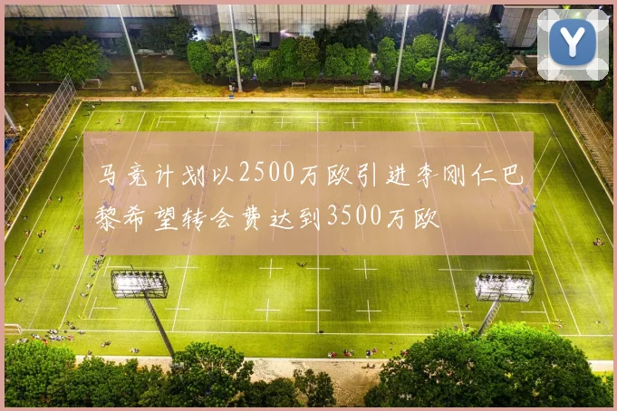 马竞计划以2500万欧引进李刚仁巴黎希望转会费达到3500万欧