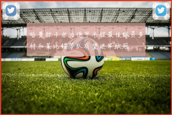 哈曼称卡尔为德甲半程最佳球员多特和莱比锡等队有望进军欧冠