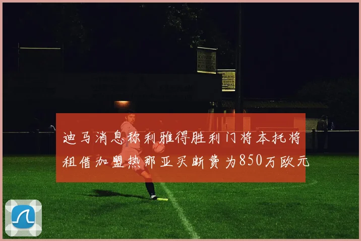 迪马消息称利雅得胜利门将本托将租借加盟热那亚买断费为850万欧元