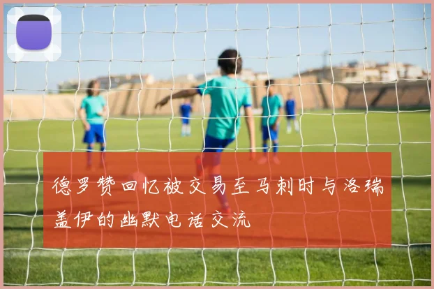 德罗赞回忆被交易至马刺时与洛瑞盖伊的幽默电话交流