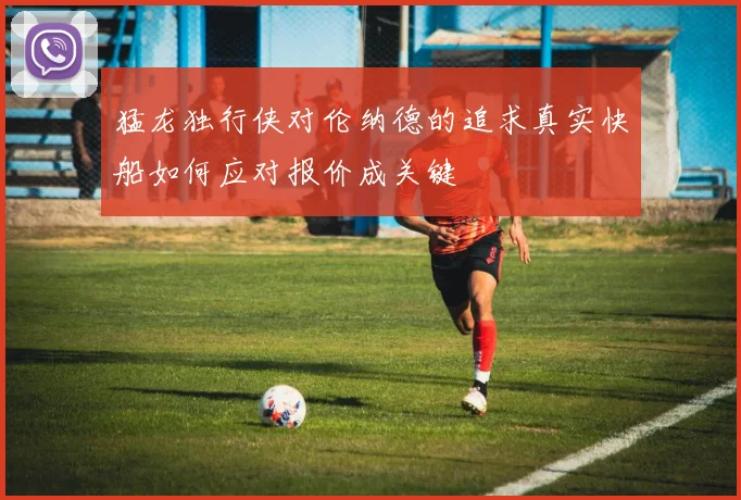 猛龙独行侠对伦纳德的追求真实快船如何应对报价成关键