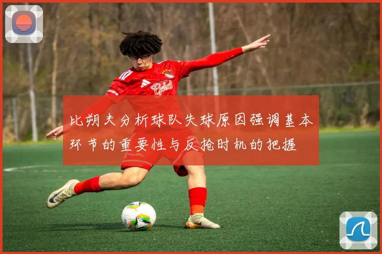 比朔夫分析球队失球原因强调基本环节的重要性与反抢时机的把握
