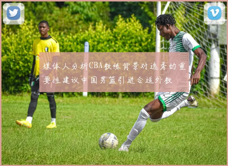 媒体人分析CBA教练背景对选秀的重要性建议中国男篮引进合适外教