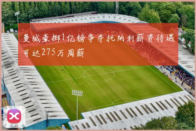 曼城豪掷1亿镑争夺托纳利薪资待遇可达275万周薪