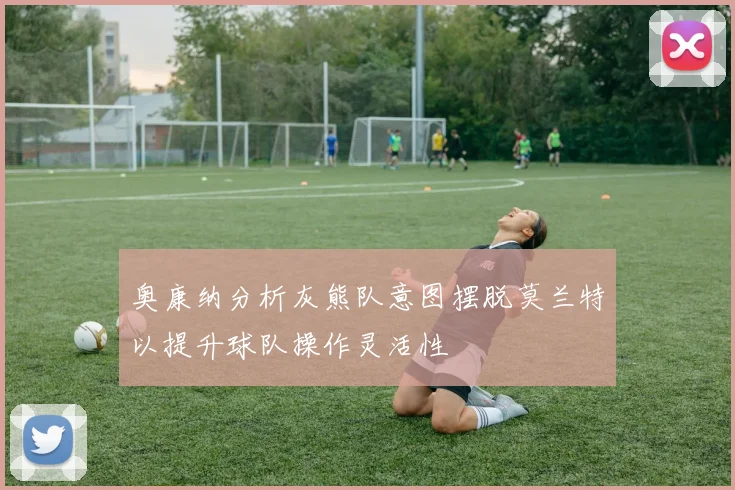 奥康纳分析灰熊队意图摆脱莫兰特以提升球队操作灵活性
