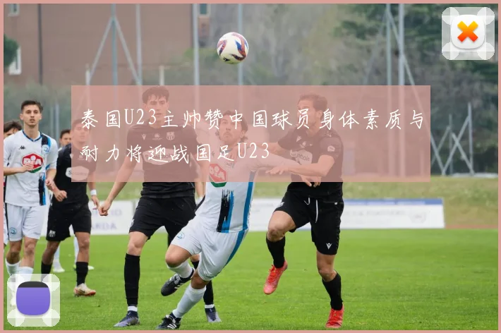 泰国U23主帅赞中国球员身体素质与耐力将迎战国足U23