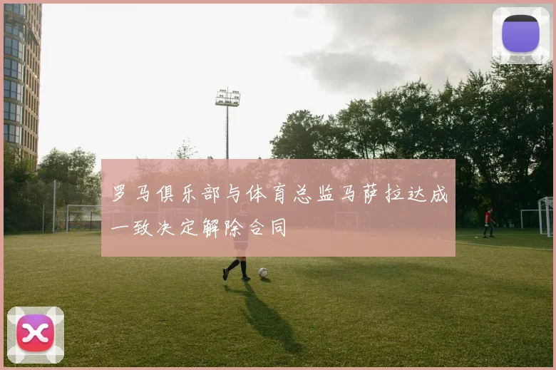罗马俱乐部与体育总监马萨拉达成一致决定解除合同