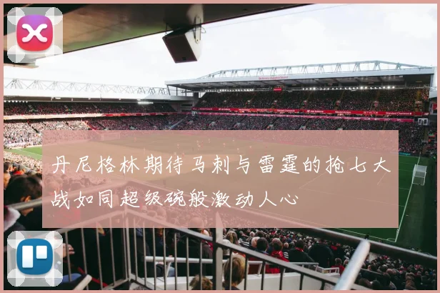 丹尼格林期待马刺与雷霆的抢七大战如同超级碗般激动人心