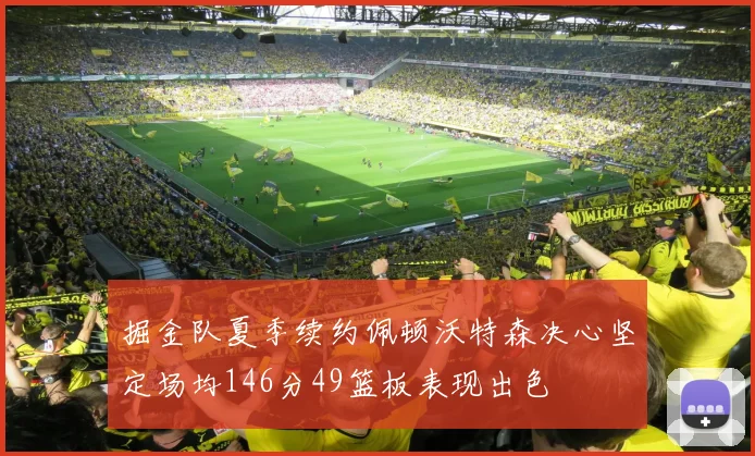 掘金队夏季续约佩顿沃特森决心坚定场均146分49篮板表现出色