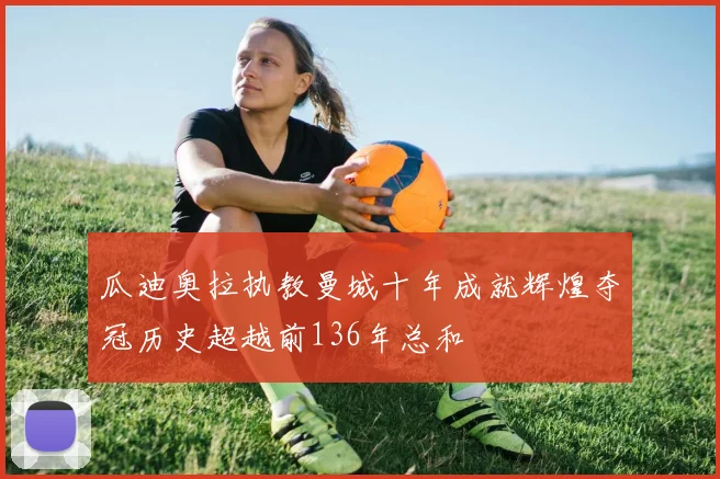 瓜迪奥拉执教曼城十年成就辉煌夺冠历史超越前136年总和