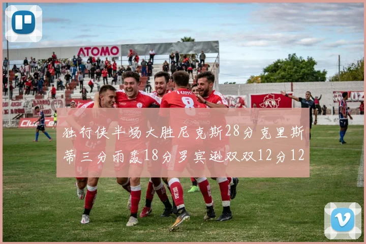 独行侠半场大胜尼克斯28分克里斯蒂三分雨轰18分罗宾逊双双12分12篮板表现出色