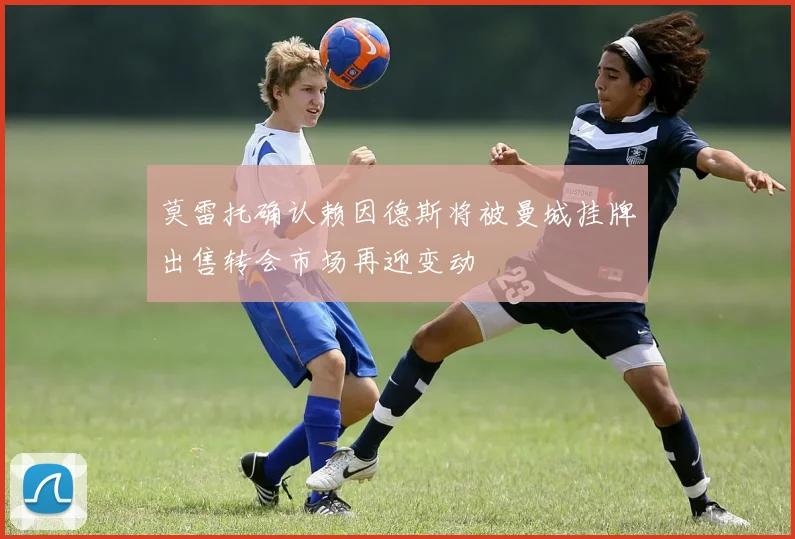 莫雷托确认赖因德斯将被曼城挂牌出售转会市场再迎变动