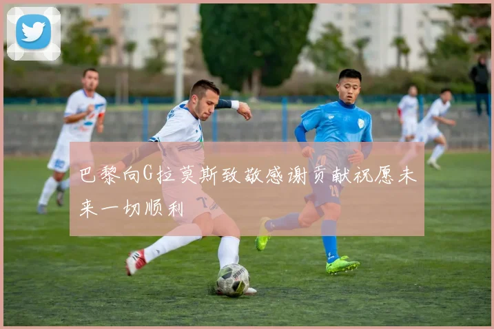 巴黎向G拉莫斯致敬感谢贡献祝愿未来一切顺利