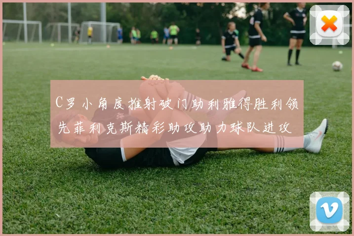 C罗小角度推射破门助利雅得胜利领先菲利克斯精彩助攻助力球队进攻