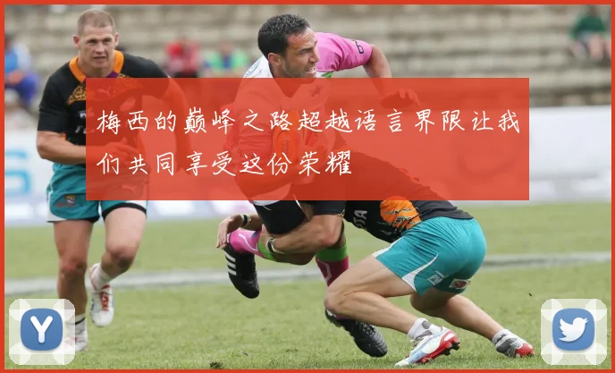 梅西的巅峰之路超越语言界限让我们共同享受这份荣耀