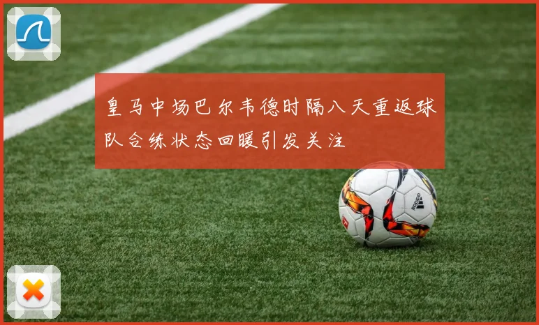 皇马中场巴尔韦德时隔八天重返球队合练状态回暖引发关注
