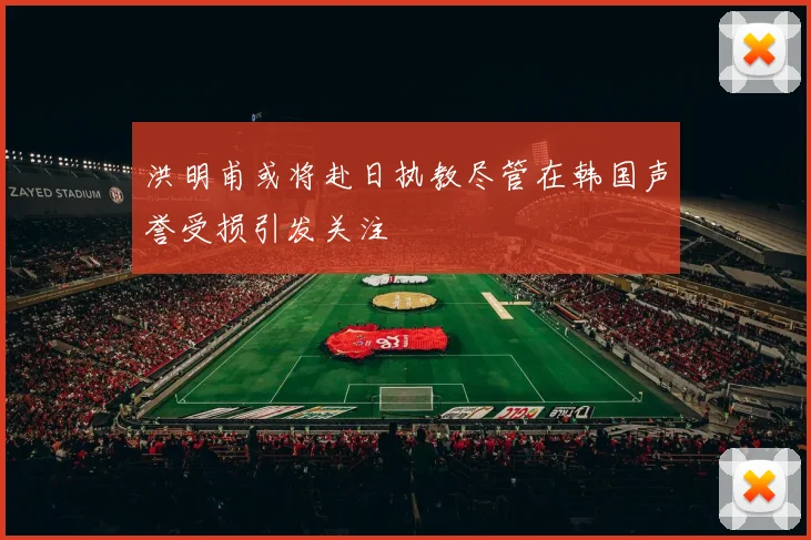 洪明甫或将赴日执教尽管在韩国声誉受损引发关注